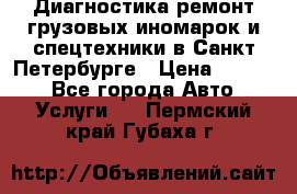 Диагностика,ремонт грузовых иномарок и спецтехники в Санкт-Петербурге › Цена ­ 1 500 - Все города Авто » Услуги   . Пермский край,Губаха г.